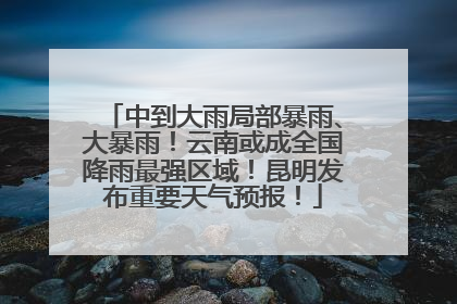 中到大雨局部暴雨、大暴雨！云南或成全国降雨最强区域！昆明发布重要天气预报！