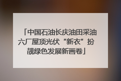 中国石油长庆油田采油六厂屋顶光伏“新衣”扮靓绿色发展新画卷