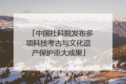 中国社科院发布多项科技考古与文化遗产保护重大成果