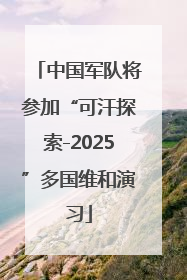 中国军队将参加“可汗探索-2025”多国维和演习