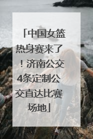 中国女篮热身赛来了！济南公交4条定制公交直达比赛场地