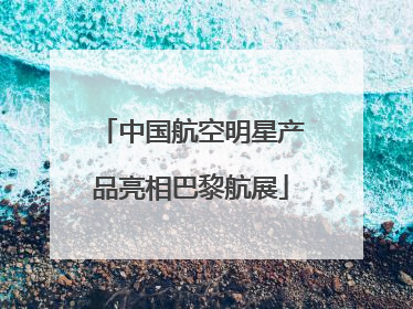中国航空明星产品亮相巴黎航展
