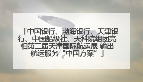 中国银行、渤海银行、天津银行、中国船级社、天科院组团亮相第三届天津国际航运展 输出航运服务“中国方案”
