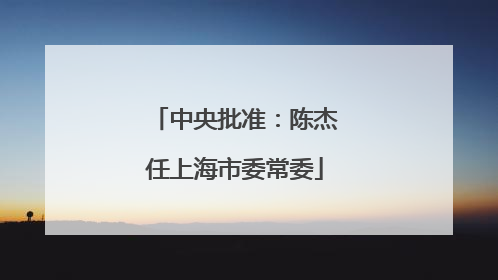 中央批准：陈杰任上海市委常委