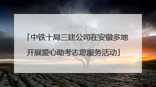中铁十局三建公司在安徽多地开展爱心助考志愿服务活动