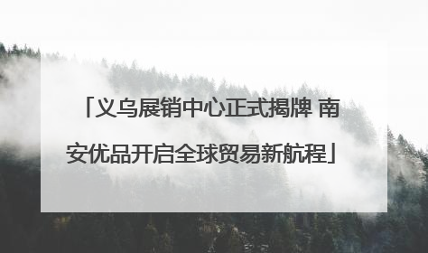 义乌展销中心正式揭牌 南安优品开启全球贸易新航程