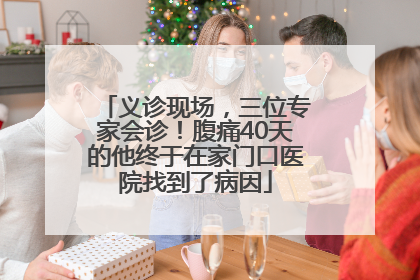 义诊现场，三位专家会诊！腹痛40天的他终于在家门口医院找到了病因
