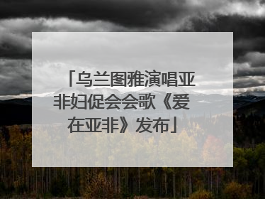 乌兰图雅演唱亚非妇促会会歌《爱在亚非》发布