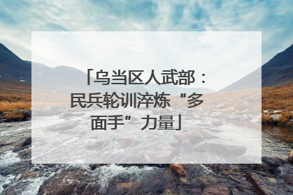乌当区人武部：民兵轮训淬炼“多面手”力量
