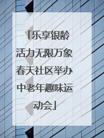 乐享银龄 活力无限万象春天社区举办中老年趣味运动会