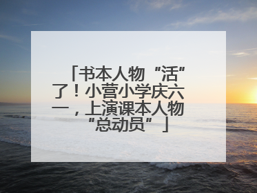 书本人物“活”了！小营小学庆六一，上演课本人物“总动员”