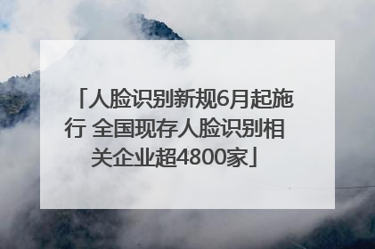 人脸识别新规6月起施行 全国现存人脸识别相关企业超4800家