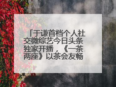 于谦首档个人社交微综艺今日头条独家开播，《一茶两座》以茶会友畅聊人生哲学