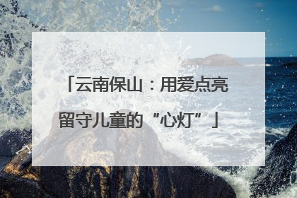 云南保山：用爱点亮留守儿童的“心灯”