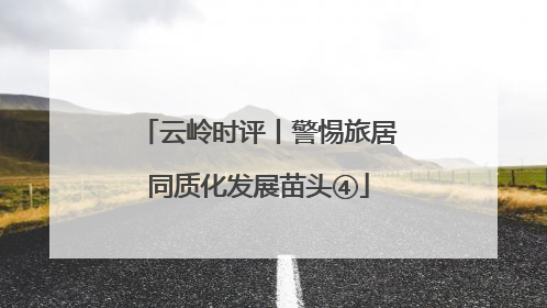 云岭时评丨警惕旅居同质化发展苗头④