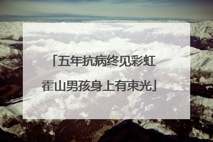 五年抗病终见彩虹 霍山男孩身上有束光