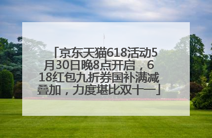 京东天猫618活动5月30日晚8点开启，618红包九折券国补满减叠加，力度堪比双十一
