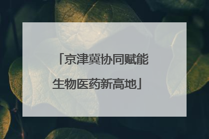 京津冀协同赋能生物医药新高地