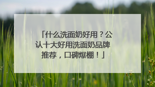 什么洗面奶好用？公认十大好用洗面奶品牌推荐，口碑爆棚！