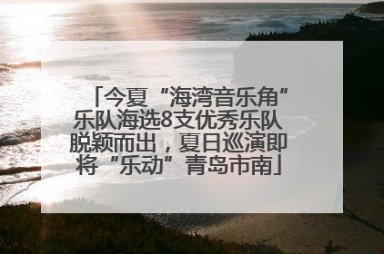今夏“海湾音乐角”乐队海选8支优秀乐队脱颖而出，夏日巡演即将“乐动”青岛市南