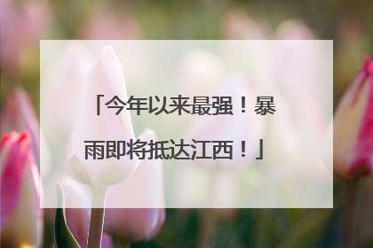 今年以来最强！暴雨即将抵达江西！