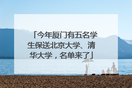今年厦门有五名学生保送北京大学、清华大学，名单来了