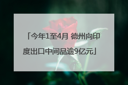 今年1至4月 德州向印度出口中间品逾9亿元