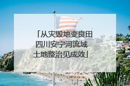 从灾毁地变良田 四川安宁河流域土地整治见成效