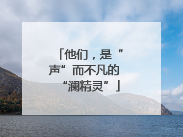 他们，是“声”而不凡的“澜精灵”