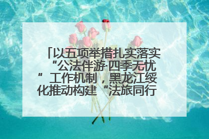 以五项举措扎实落实“公法伴游·四季无忧”工作机制，黑龙江绥化推动构建“法旅同行”工作新格局