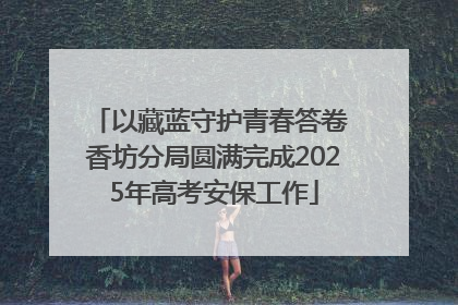 以藏蓝守护青春答卷 香坊分局圆满完成2025年高考安保工作