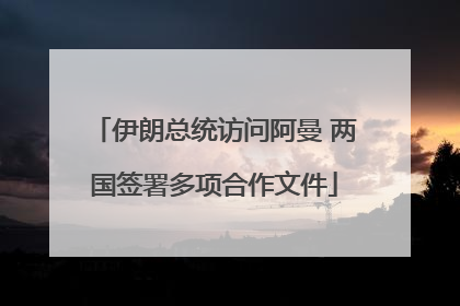 伊朗总统访问阿曼 两国签署多项合作文件