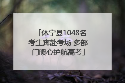 休宁县1048名考生奔赴考场 多部门暖心护航高考