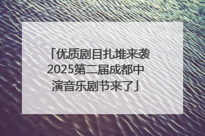 优质剧目扎堆来袭 2025第二届成都中演音乐剧节来了