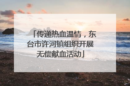 传递热血温情，东台市许河镇组织开展无偿献血活动