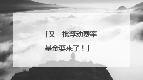 又一批浮动费率基金要来了！