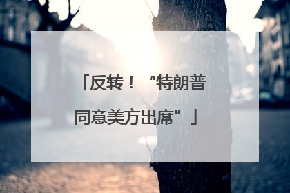 反转！“特朗普同意美方出席”