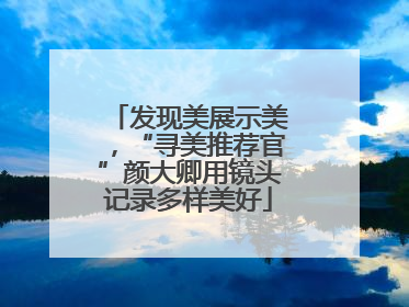 发现美展示美，“寻美推荐官”颜大卿用镜头记录多样美好