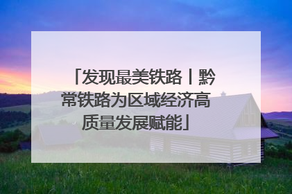 发现最美铁路丨黔常铁路为区域经济高质量发展赋能