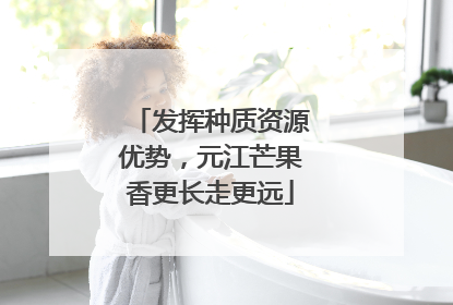 发挥种质资源优势，元江芒果香更长走更远