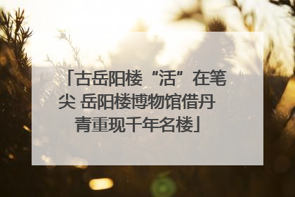 古岳阳楼“活”在笔尖 岳阳楼博物馆借丹青重现千年名楼