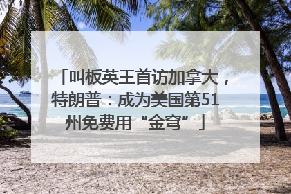 叫板英王首访加拿大，特朗普：成为美国第51州免费用“金穹”