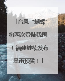 台风“蝴蝶”将两次登陆我国！福建继续发布暴雨预警！