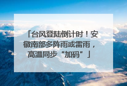 台风登陆倒计时！安徽南部多阵雨或雷雨，高温同步“加码”