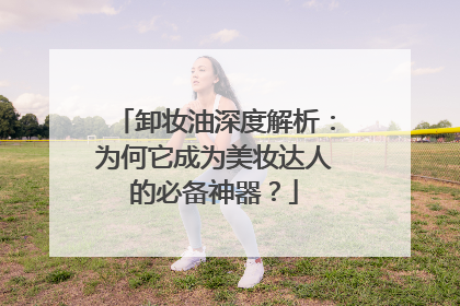 卸妆油深度解析：为何它成为美妆达人的必备神器？