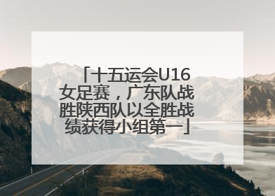 十五运会U16女足赛，广东队战胜陕西队以全胜战绩获得小组第一