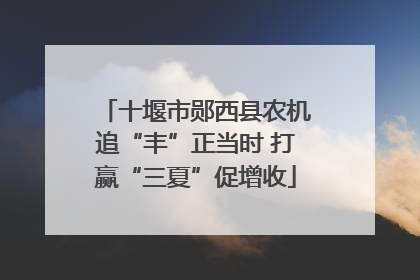 十堰市郧西县农机追“丰”正当时 打赢“三夏”促增收