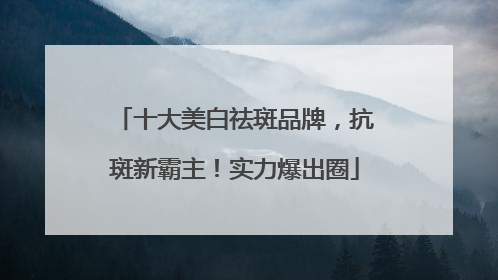 十大美白祛斑品牌，抗斑新霸主！实力爆出圈