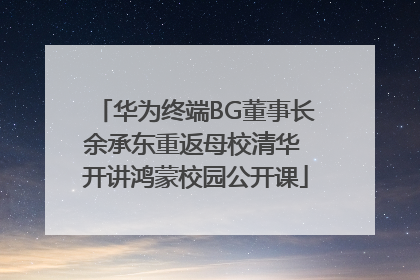 华为终端BG董事长余承东重返母校清华 开讲鸿蒙校园公开课