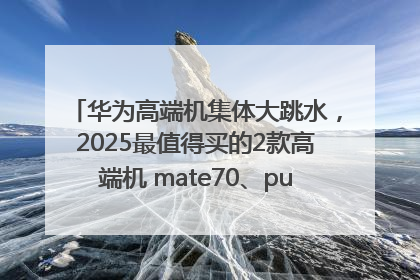 华为高端机集体大跳水，2025最值得买的2款高端机 mate70、pura70如何选？